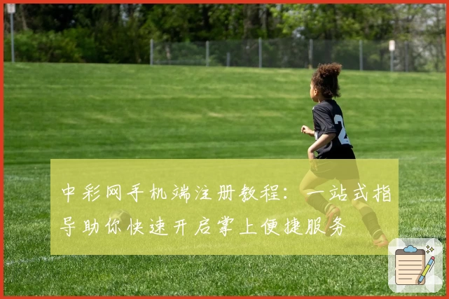 中彩网手机端注册教程:一站式指导助你快速开启掌上便捷服务