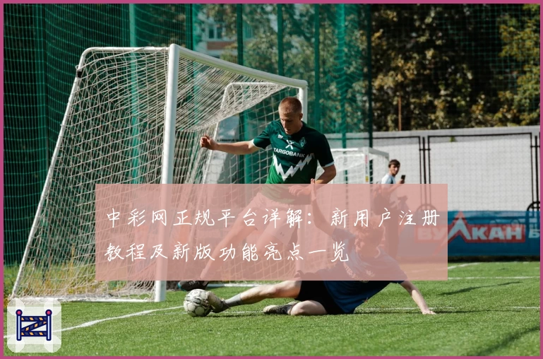 中彩网正规平台详解：新用户注册教程及新版功能亮点一览