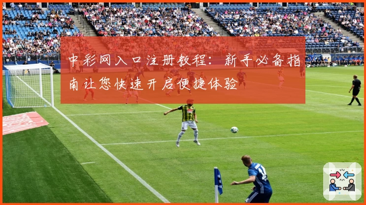 中彩网入口注册教程：新手必备指南让您快速开启便捷体验