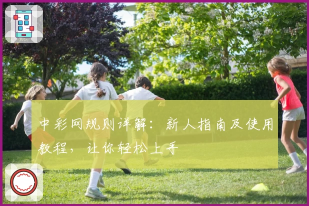 中彩网规则详解：新人指南及使用教程，让你轻松上手