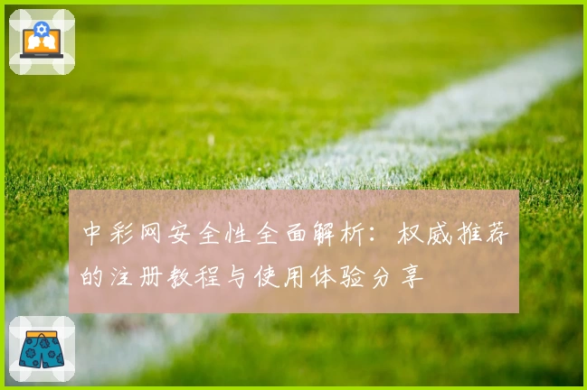 中彩网安全性全面解析：权威推荐的注册教程与使用体验分享