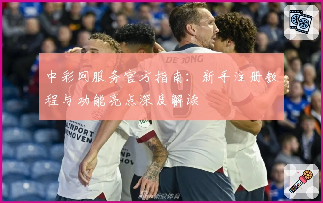 中彩网服务官方指南：新手注册教程与功能亮点深度解读
