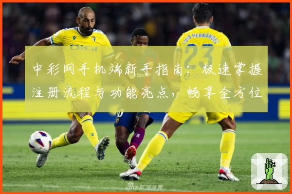 中彩网手机端新手指南:极速掌握注册流程与功能亮点,畅享全方位便捷服务