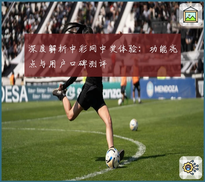 深度解析中彩网中奖体验：功能亮点与用户口碑测评