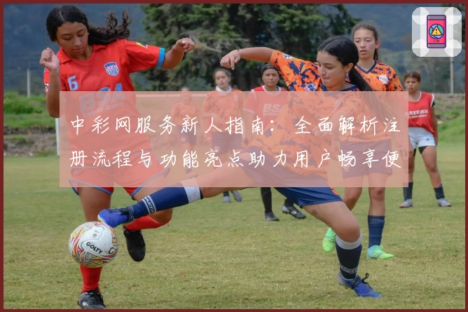 中彩网服务新人指南：全面解析注册流程与功能亮点助力用户畅享便捷体验