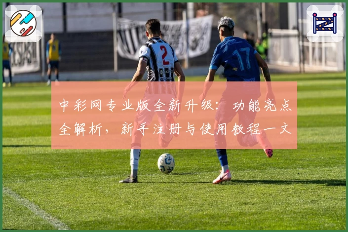 中彩网专业版全新升级：功能亮点全解析，新手注册与使用教程一文搞定
