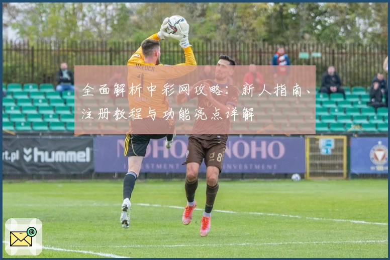 全面解析中彩网攻略：新人指南、注册教程与功能亮点详解