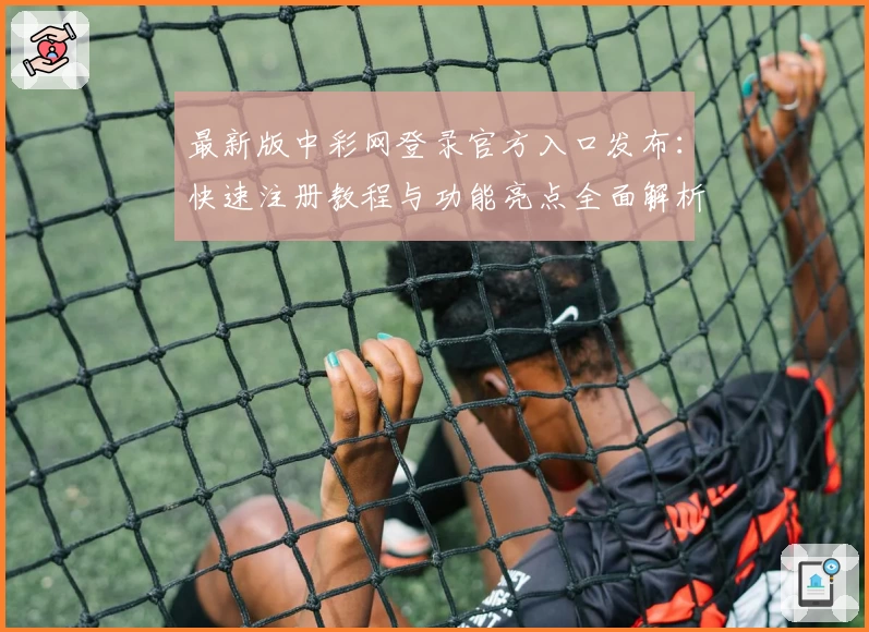 最新版中彩网登录官方入口发布:快速注册教程与功能亮点全面解析