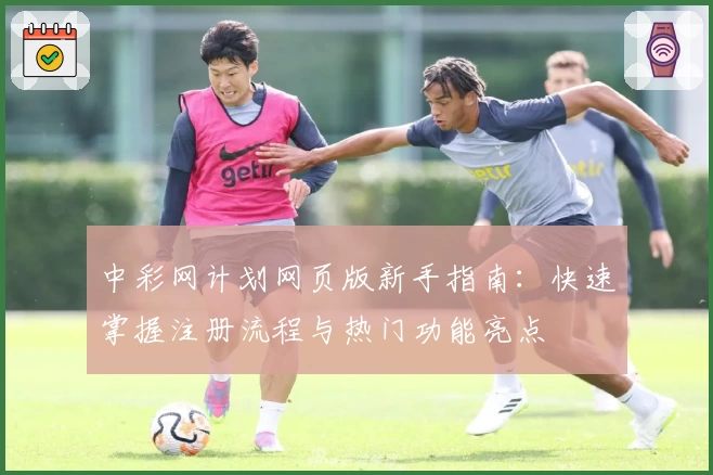 中彩网计划网页版新手指南：快速掌握注册流程与热门功能亮点