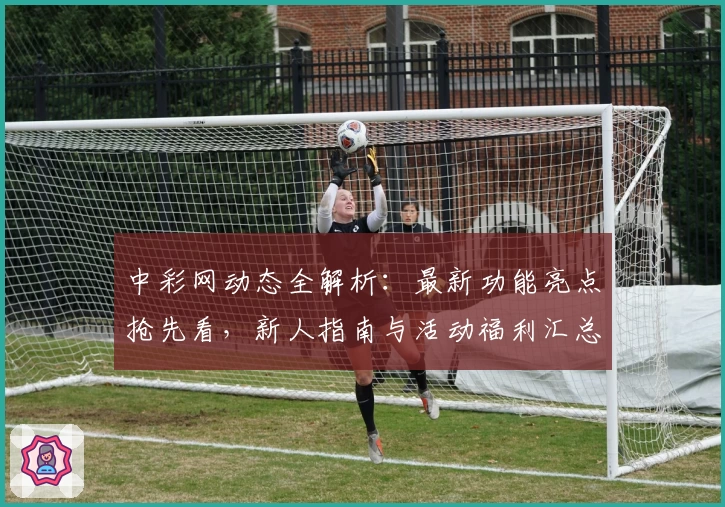 中彩网动态全解析：最新功能亮点抢先看，新人指南与活动福利汇总