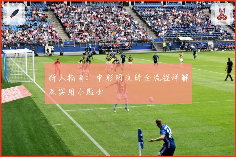 新人指南：中彩网注册全流程详解及实用小贴士