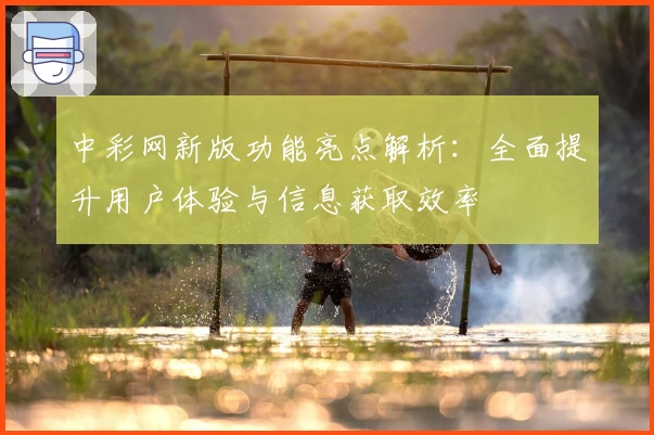 中彩网新版功能亮点解析：全面提升用户体验与信息获取效率
