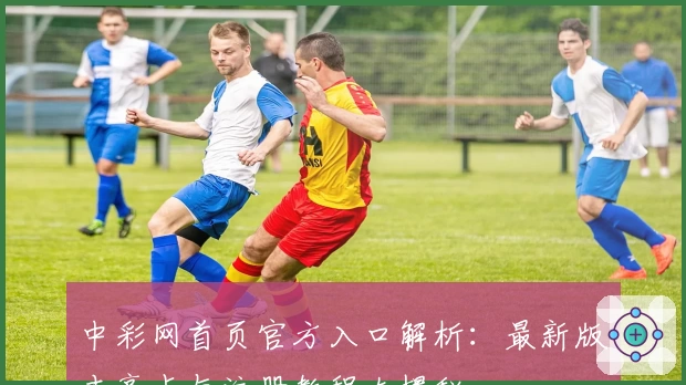 中彩网首页官方入口解析：最新版本亮点与注册教程大揭秘