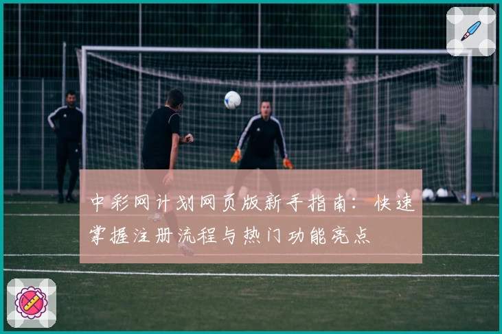 中彩网计划网页版新手指南：快速掌握注册流程与热门功能亮点
