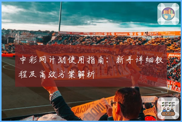 中彩网计划使用指南：新手详细教程及高效方案解析