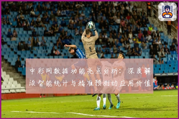 中彩网数据功能亮点分析:深度解读智能统计与精准预测的应用价值