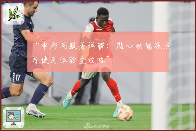 “中彩网服务详解：贴心功能亮点与使用体验全攻略”