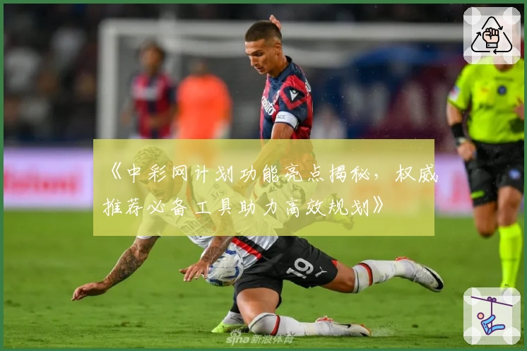 《中彩网计划功能亮点揭秘，权威推荐必备工具助力高效规划》