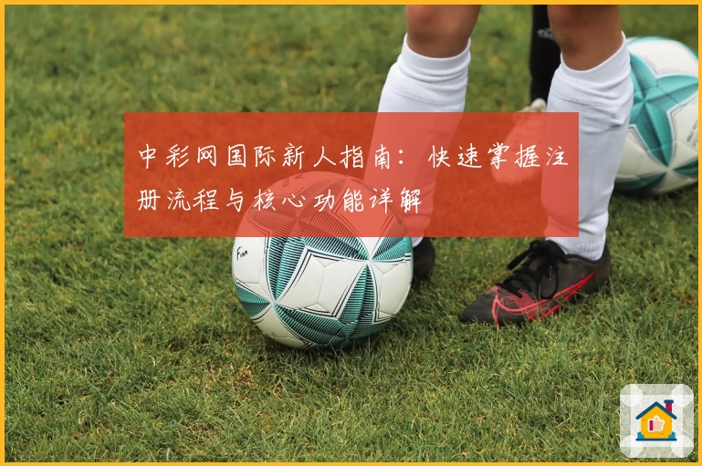 中彩网国际新人指南：快速掌握注册流程与核心功能详解
