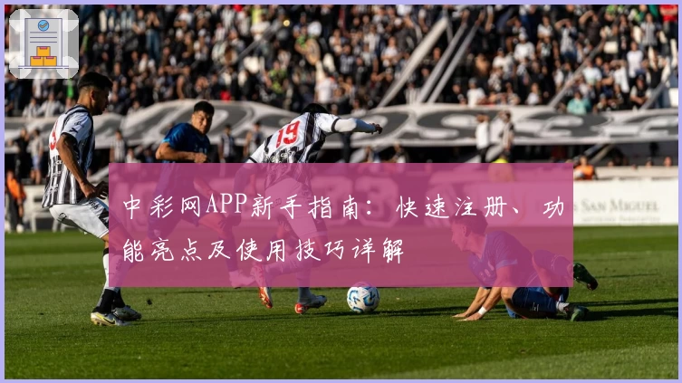 中彩网APP新手指南：快速注册、功能亮点及使用技巧详解