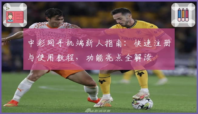 中彩网手机端新人指南：快速注册与使用教程，功能亮点全解读