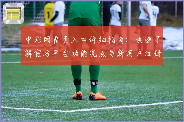 中彩网首页入口详细指南：快速了解官方平台功能亮点与新用户注册流程