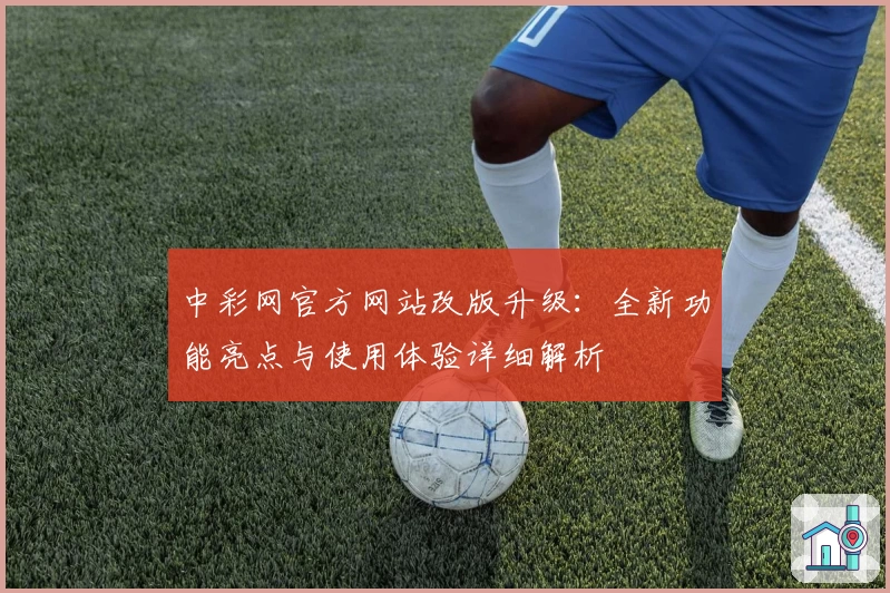 中彩网官方网站改版升级：全新功能亮点与使用体验详细解析